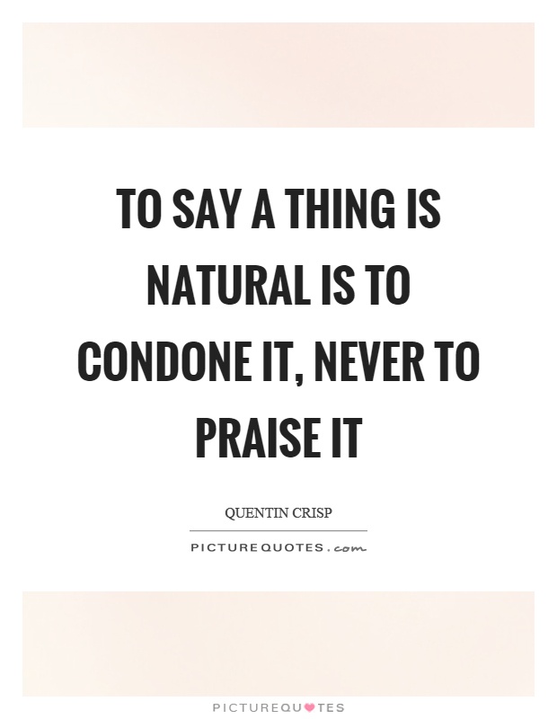 To say a thing is natural is to condone it, never to praise it Picture Quote #1
