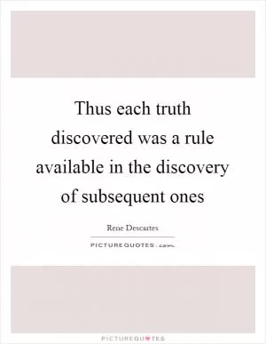 Thus each truth discovered was a rule available in the discovery of subsequent ones Picture Quote #1