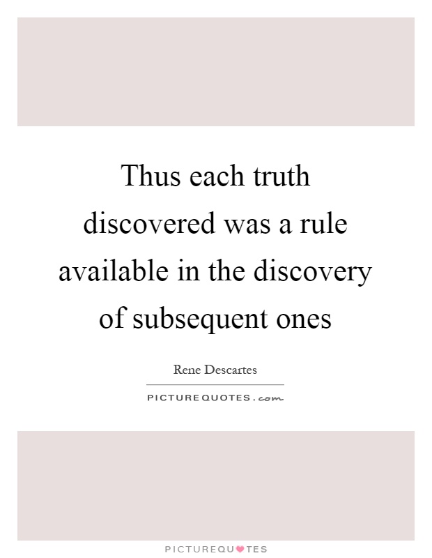 Thus each truth discovered was a rule available in the discovery of subsequent ones Picture Quote #1