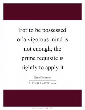 For to be possessed of a vigorous mind is not enough; the prime requisite is rightly to apply it Picture Quote #1