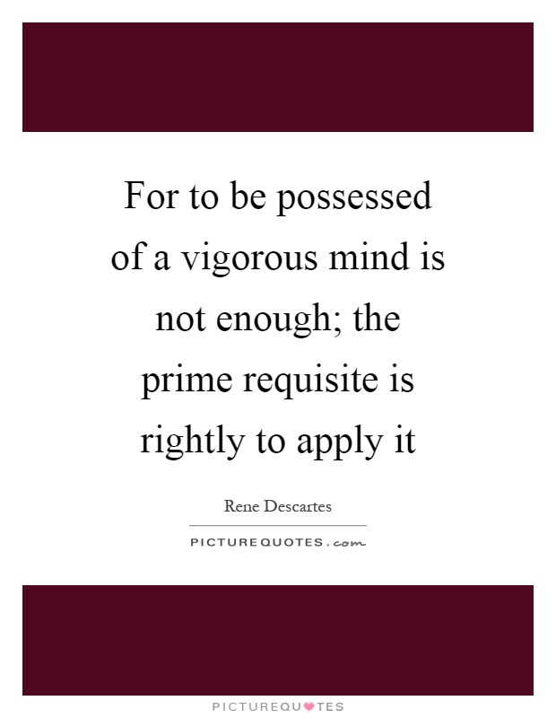 For to be possessed of a vigorous mind is not enough; the prime requisite is rightly to apply it Picture Quote #1