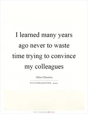 I learned many years ago never to waste time trying to convince my colleagues Picture Quote #1