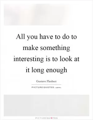 All you have to do to make something interesting is to look at it long enough Picture Quote #1
