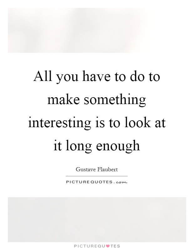 All you have to do to make something interesting is to look at it long enough Picture Quote #1