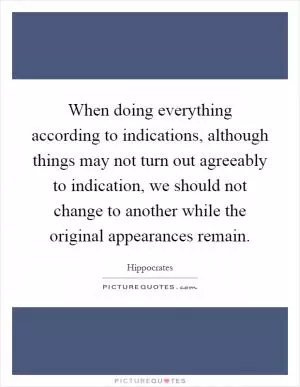 When doing everything according to indications, although things may not turn out agreeably to indication, we should not change to another while the original appearances remain Picture Quote #1