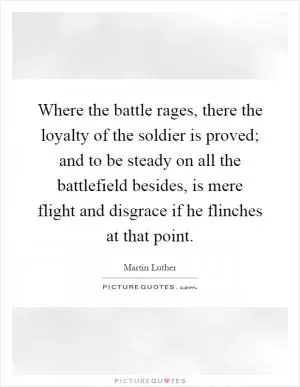 Where the battle rages, there the loyalty of the soldier is proved; and to be steady on all the battlefield besides, is mere flight and disgrace if he flinches at that point Picture Quote #1