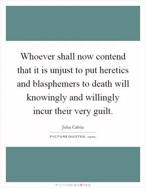 Whoever shall now contend that it is unjust to put heretics and blasphemers to death will knowingly and willingly incur their very guilt Picture Quote #1