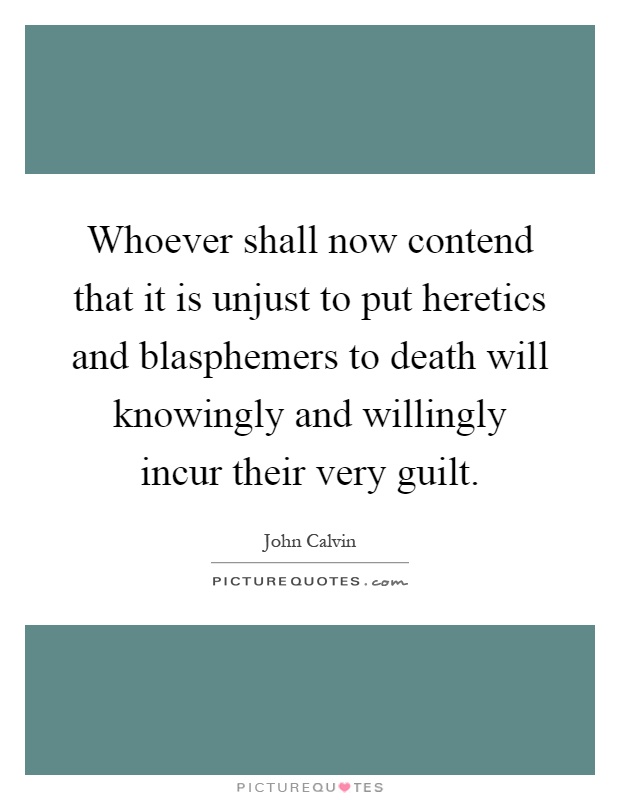 Whoever shall now contend that it is unjust to put heretics and blasphemers to death will knowingly and willingly incur their very guilt Picture Quote #1