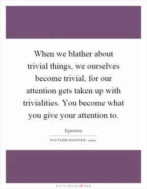 When we blather about trivial things, we ourselves become trivial, for our attention gets taken up with trivialities. You become what you give your attention to Picture Quote #1