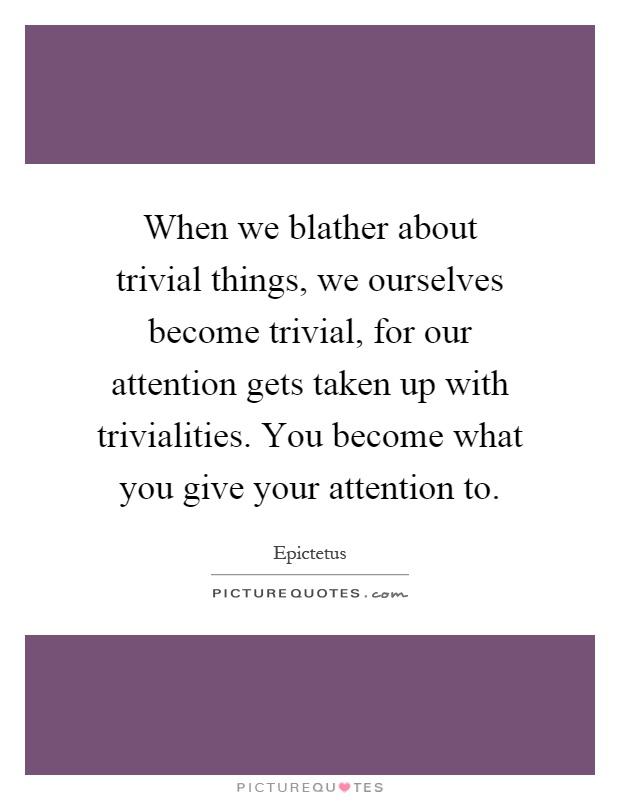 When we blather about trivial things, we ourselves become trivial, for our attention gets taken up with trivialities. You become what you give your attention to Picture Quote #1