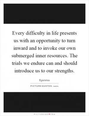 Every difficulty in life presents us with an opportunity to turn inward and to invoke our own submerged inner resources. The trials we endure can and should introduce us to our strengths Picture Quote #1