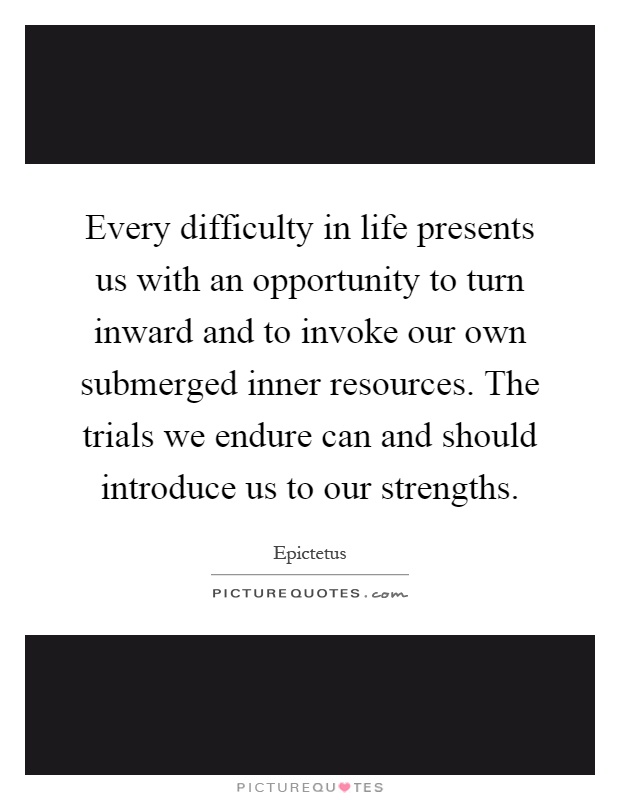 Every difficulty in life presents us with an opportunity to turn inward and to invoke our own submerged inner resources. The trials we endure can and should introduce us to our strengths Picture Quote #1