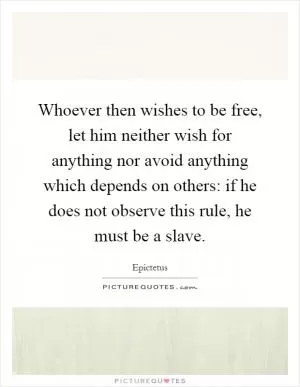 Whoever then wishes to be free, let him neither wish for anything nor avoid anything which depends on others: if he does not observe this rule, he must be a slave Picture Quote #1