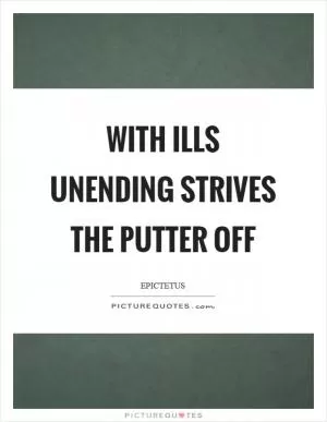 With ills unending strives the putter off Picture Quote #1