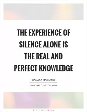 The experience of silence alone is the real and perfect knowledge Picture Quote #1
