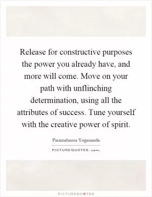 Release for constructive purposes the power you already have, and more will come. Move on your path with unflinching determination, using all the attributes of success. Tune yourself with the creative power of spirit Picture Quote #1