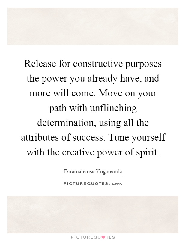 Release for constructive purposes the power you already have, and more will come. Move on your path with unflinching determination, using all the attributes of success. Tune yourself with the creative power of spirit Picture Quote #1