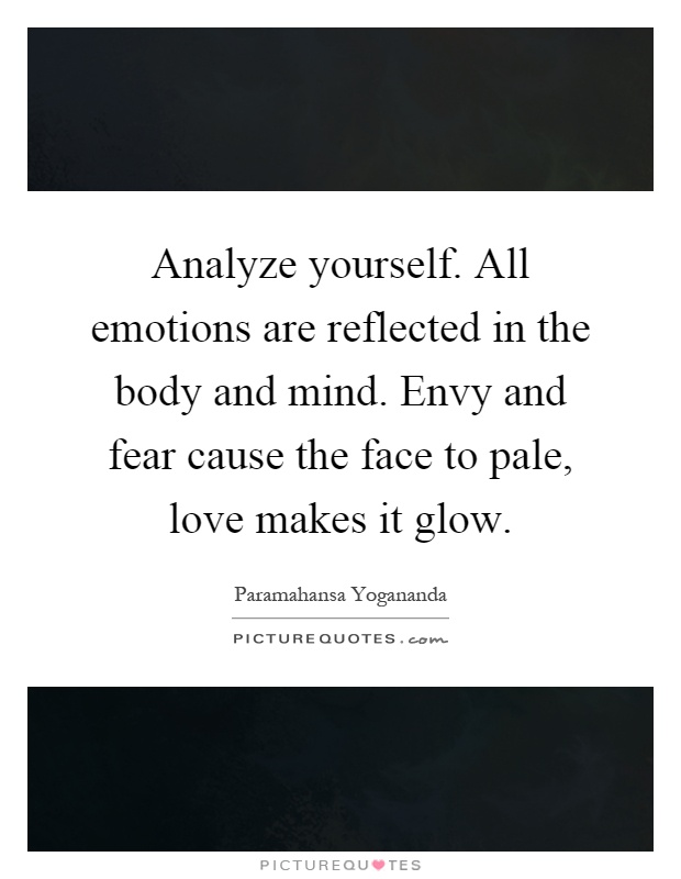 Analyze yourself. All emotions are reflected in the body and mind. Envy and fear cause the face to pale, love makes it glow Picture Quote #1