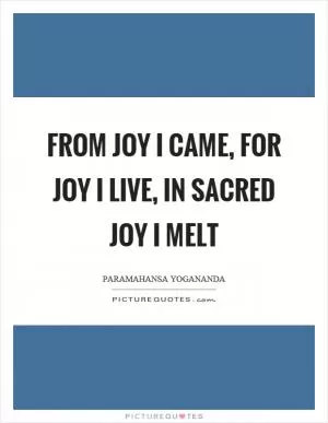 From joy I came, for joy I live, in sacred joy I melt Picture Quote #1