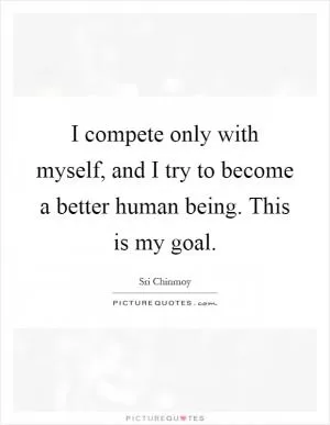I compete only with myself, and I try to become a better human being. This is my goal Picture Quote #1