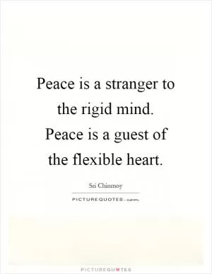 Peace is a stranger to the rigid mind. Peace is a guest of the flexible heart Picture Quote #1