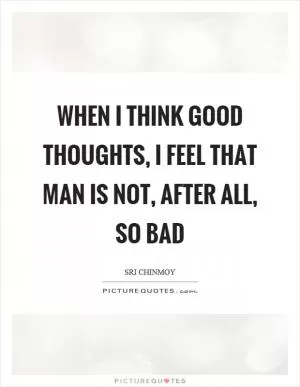 When I think good thoughts, I feel that man is not, after all, so bad Picture Quote #1