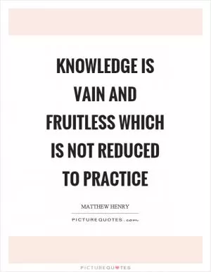 Knowledge is vain and fruitless which is not reduced to practice Picture Quote #1