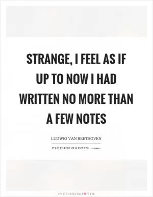 Strange, I feel as if up to now I had written no more than a few notes Picture Quote #1