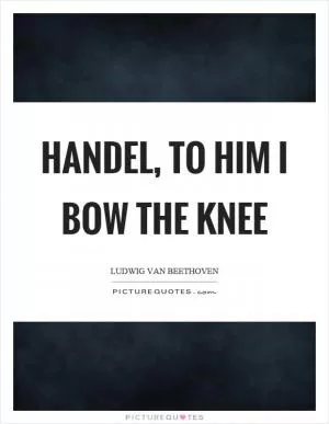 Handel, to him I bow the knee Picture Quote #1