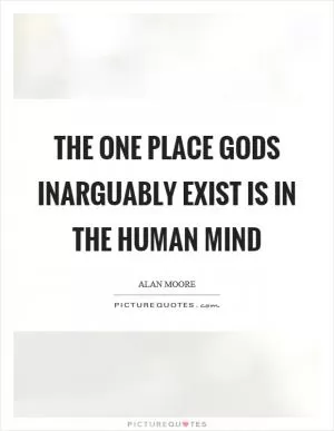 The one place gods inarguably exist is in the human mind Picture Quote #1