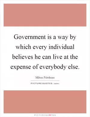 Government is a way by which every individual believes he can live at the expense of everybody else Picture Quote #1