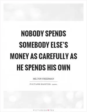 Nobody spends somebody else’s money as carefully as he spends his own Picture Quote #1