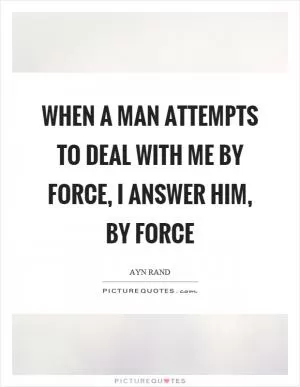 When a man attempts to deal with me by force, I answer him, by force Picture Quote #1