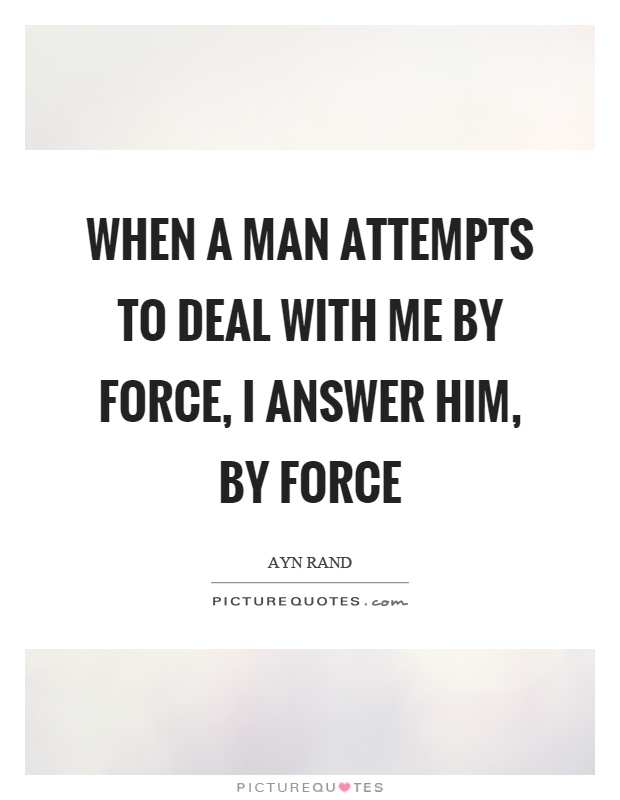 When a man attempts to deal with me by force, I answer him, by force Picture Quote #1