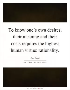 To know one’s own desires, their meaning and their costs requires the highest human virtue: rationality Picture Quote #1