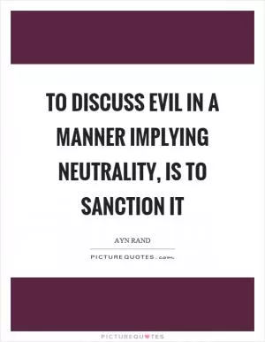 To discuss evil in a manner implying neutrality, is to sanction it Picture Quote #1