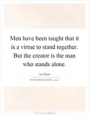 Men have been taught that it is a virtue to stand together. But the creator is the man who stands alone Picture Quote #1
