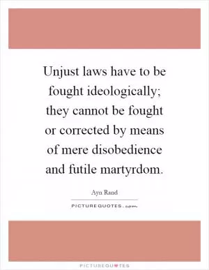 Unjust laws have to be fought ideologically; they cannot be fought or corrected by means of mere disobedience and futile martyrdom Picture Quote #1