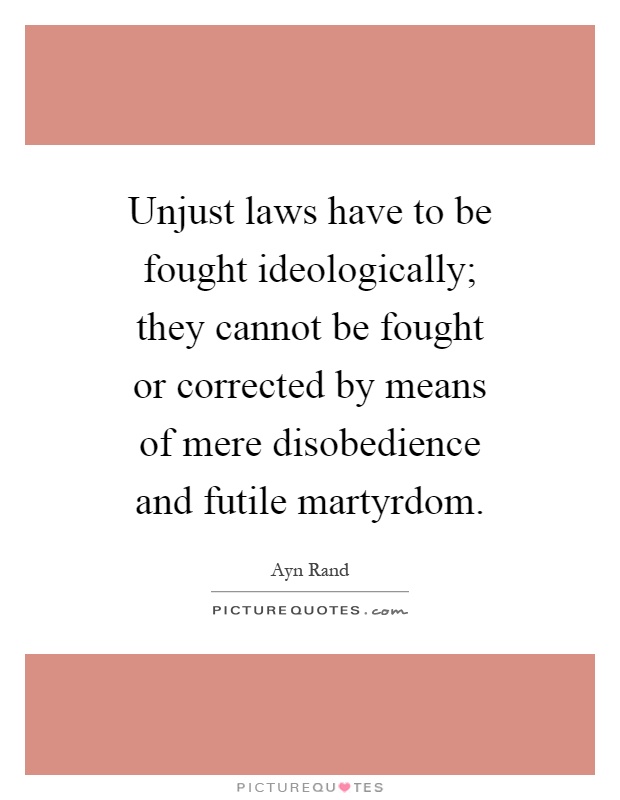 Unjust laws have to be fought ideologically; they cannot be fought or corrected by means of mere disobedience and futile martyrdom Picture Quote #1