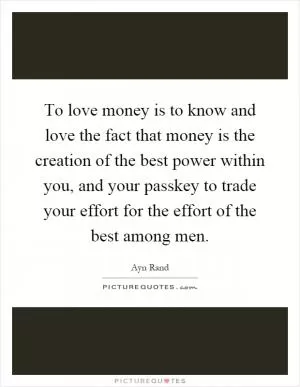 To love money is to know and love the fact that money is the creation of the best power within you, and your passkey to trade your effort for the effort of the best among men Picture Quote #1