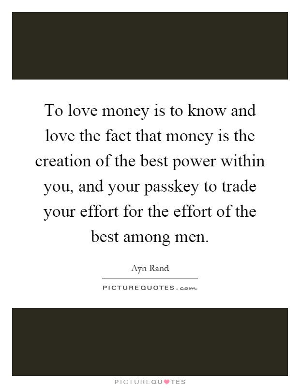 To love money is to know and love the fact that money is the creation of the best power within you, and your passkey to trade your effort for the effort of the best among men Picture Quote #1