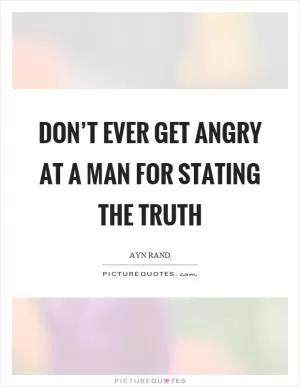 Don’t ever get angry at a man for stating the truth Picture Quote #1