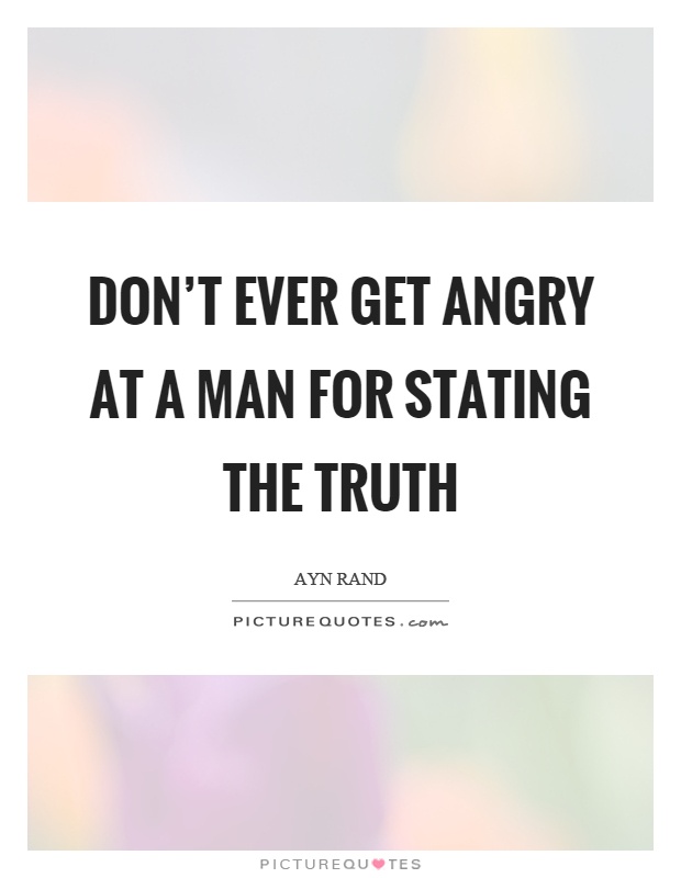 Don't ever get angry at a man for stating the truth Picture Quote #1