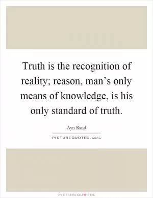 Truth is the recognition of reality; reason, man’s only means of knowledge, is his only standard of truth Picture Quote #1