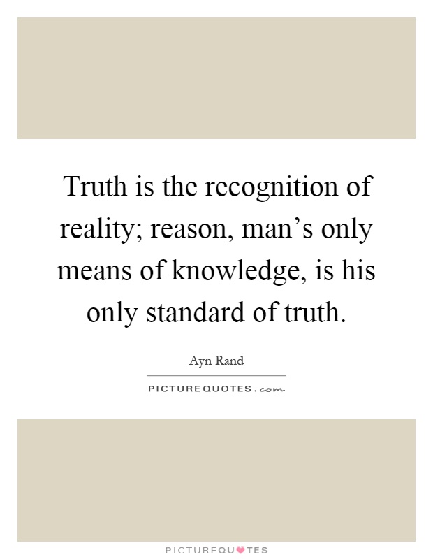 Truth is the recognition of reality; reason, man's only means of knowledge, is his only standard of truth Picture Quote #1