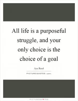 All life is a purposeful struggle, and your only choice is the choice of a goal Picture Quote #1