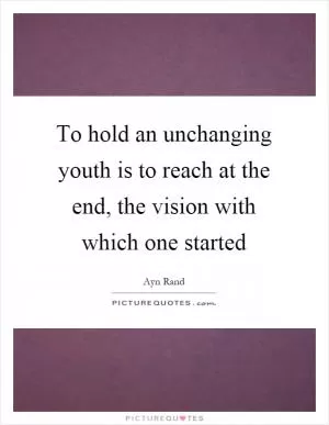 To hold an unchanging youth is to reach at the end, the vision with which one started Picture Quote #1