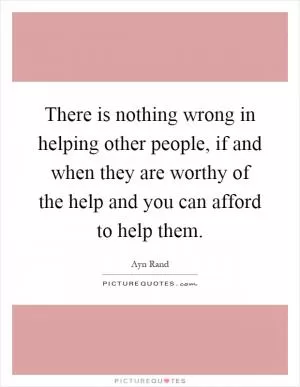 There is nothing wrong in helping other people, if and when they are worthy of the help and you can afford to help them Picture Quote #1