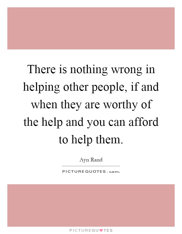 There is nothing wrong in helping other people, if and when they are worthy of the help and you can afford to help them Picture Quote #1