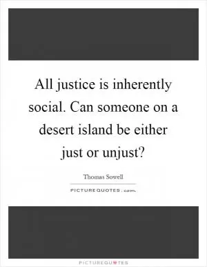 All justice is inherently social. Can someone on a desert island be either just or unjust? Picture Quote #1